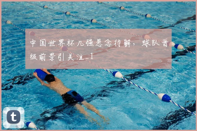 中国世界杯几强悬念待解,球队晋级前景引关注_1