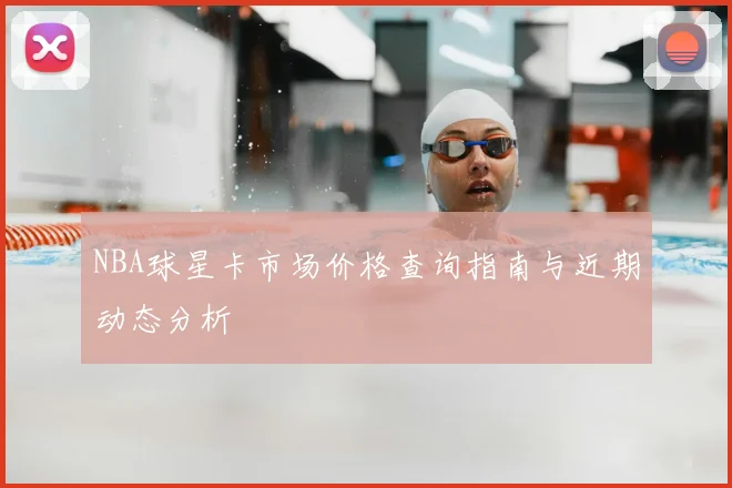 NBA球星卡市场价格查询指南与近期动态分析
