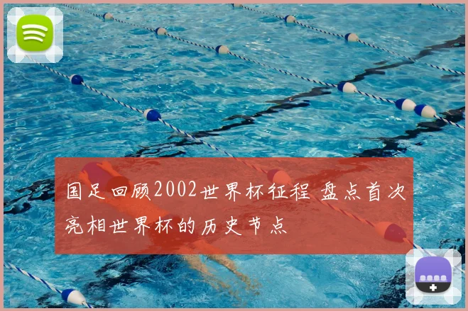 国足回顾2002世界杯征程 盘点首次亮相世界杯的历史节点