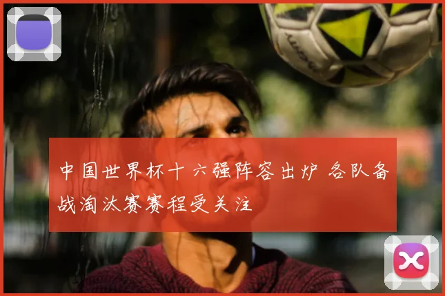 中国世界杯十六强阵容出炉 各队备战淘汰赛赛程受关注