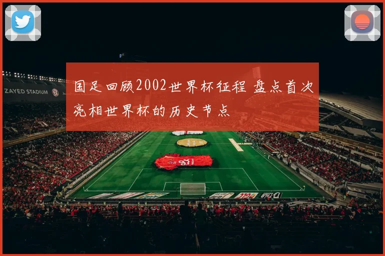 国足回顾2002世界杯征程 盘点首次亮相世界杯的历史节点