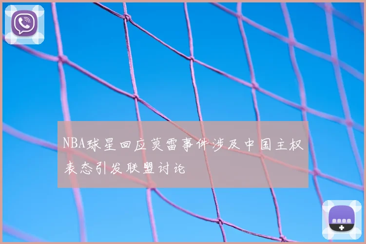 NBA球星回应莫雷事件涉及中国主权表态引发联盟讨论