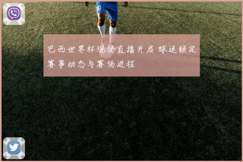 巴西世界杯现场直播开启 球迷锁定赛事动态与赛场进程