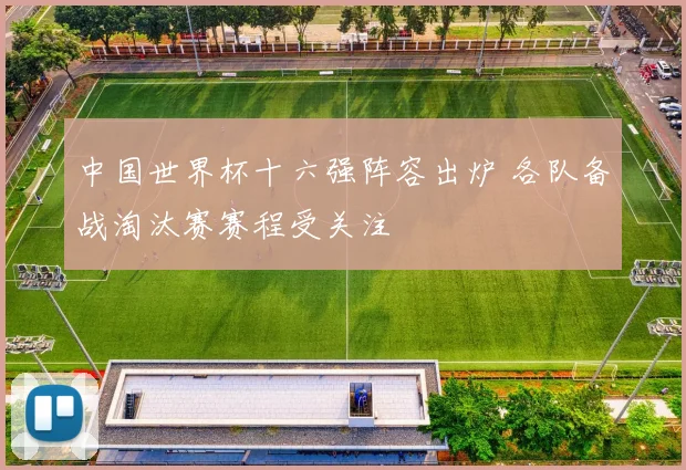 中国世界杯十六强阵容出炉 各队备战淘汰赛赛程受关注