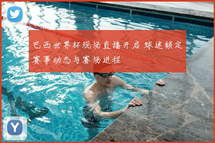 巴西世界杯现场直播开启 球迷锁定赛事动态与赛场进程