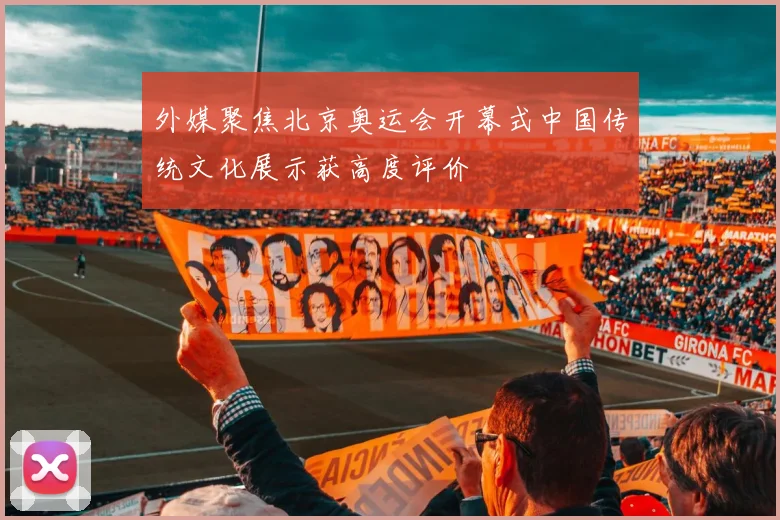 外媒聚焦北京奥运会开幕式中国传统文化展示获高度评价