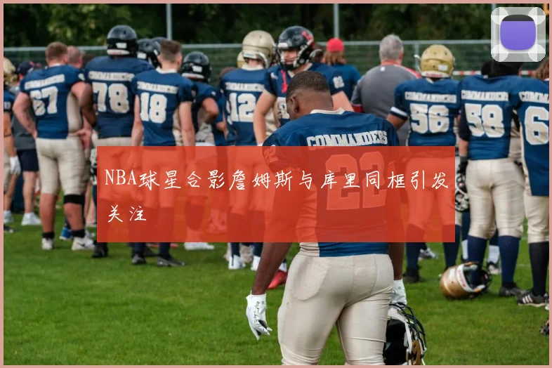 NBA球星合影詹姆斯与库里同框引发关注