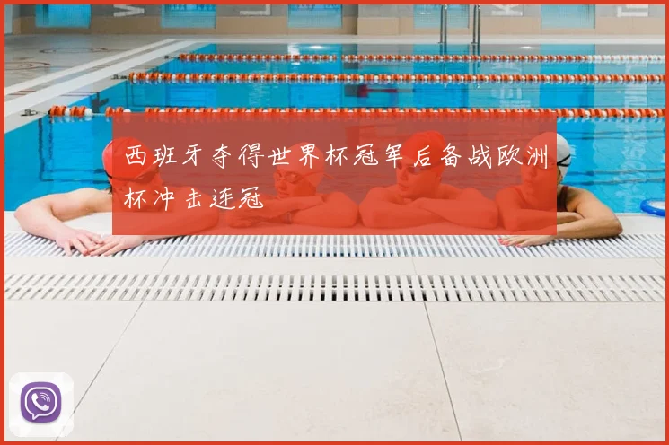 西班牙夺得世界杯冠军后备战欧洲杯冲击连冠