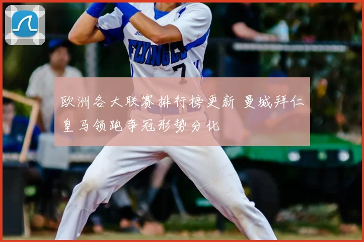 欧洲各大联赛排行榜更新 曼城拜仁皇马领跑争冠形势分化