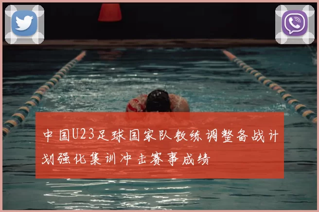 中国U23足球国家队教练调整备战计划强化集训冲击赛事成绩
