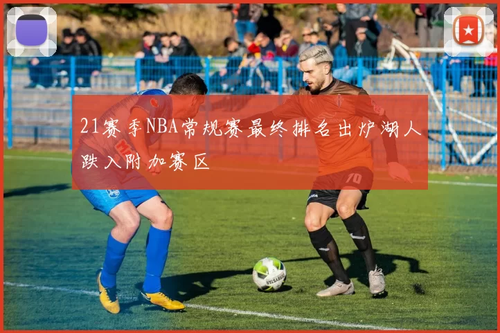 21赛季NBA常规赛最终排名出炉湖人跌入附加赛区
