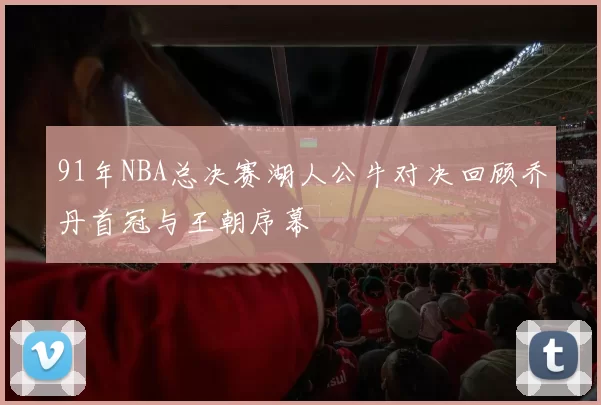 91年NBA总决赛湖人公牛对决回顾乔丹首冠与王朝序幕