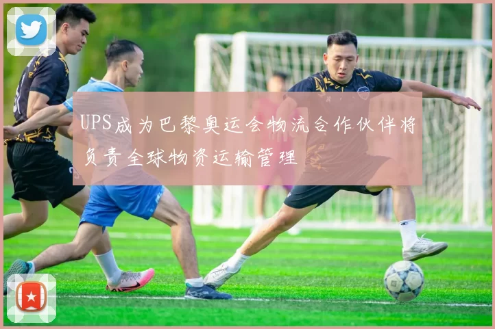 UPS成为巴黎奥运会物流合作伙伴将负责全球物资运输管理