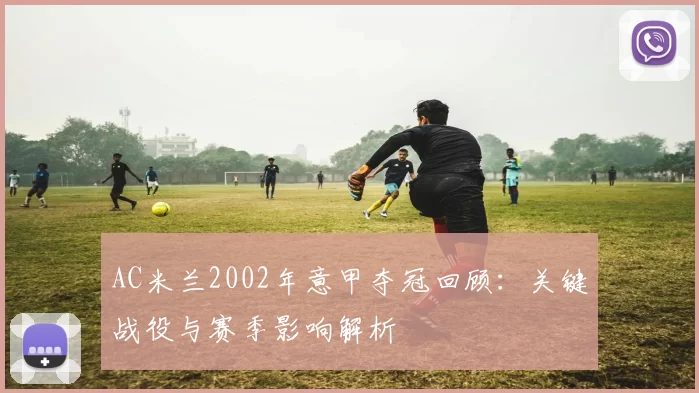 AC米兰2002年意甲夺冠回顾：关键战役与赛季影响解析