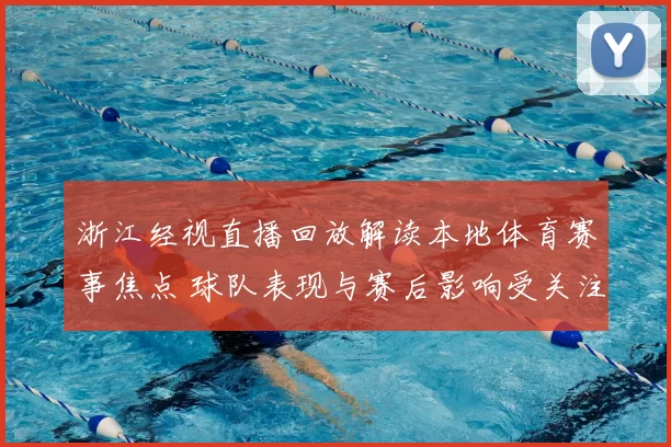 浙江经视直播回放解读本地体育赛事焦点 球队表现与赛后影响受关注