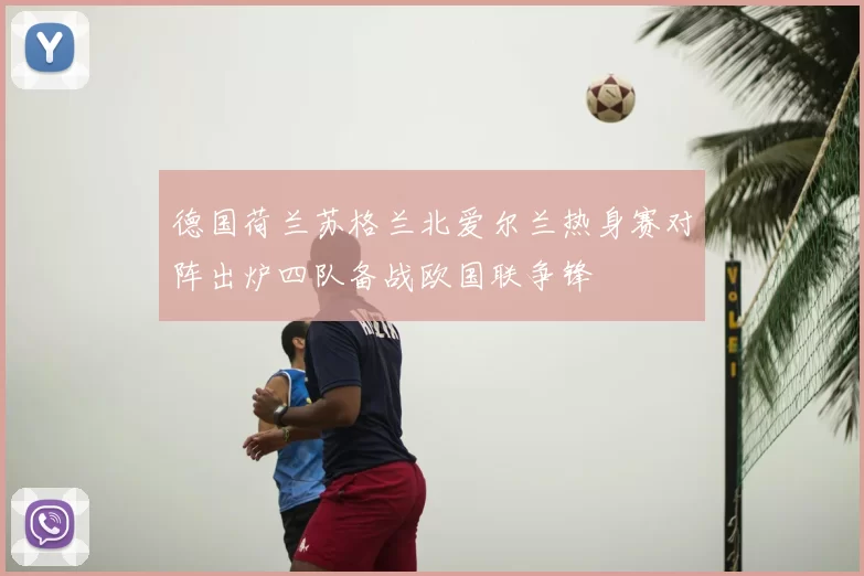 德国荷兰苏格兰北爱尔兰热身赛对阵出炉四队备战欧国联争锋