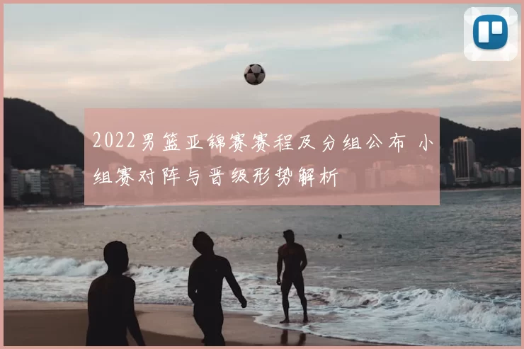 2022男篮亚锦赛赛程及分组公布 小组赛对阵与晋级形势解析