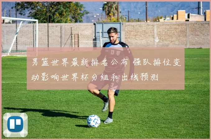男篮世界最新排名公布 强队排位变动影响世界杯分组和出线预测
