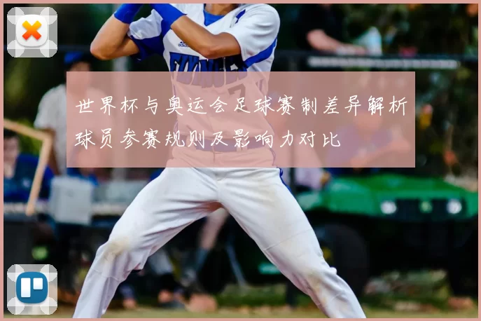世界杯与奥运会足球赛制差异解析球员参赛规则及影响力对比