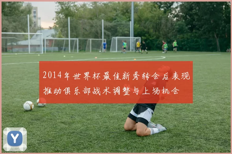 2014年世界杯最佳新秀转会后表现推动俱乐部战术调整与上场机会