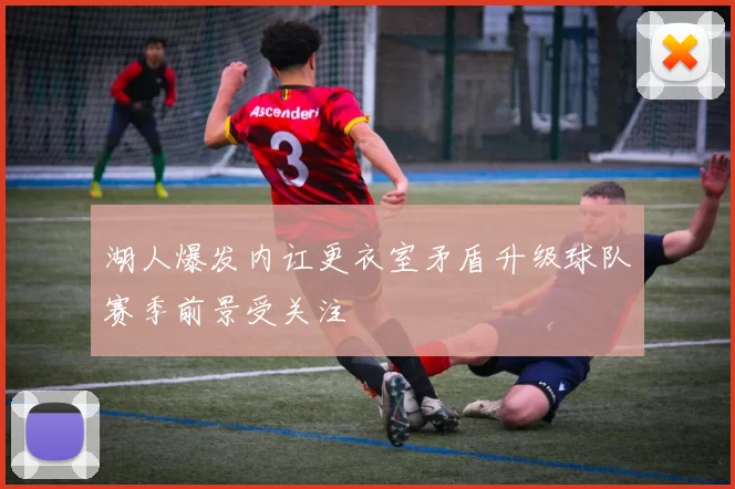 湖人爆发内讧更衣室矛盾升级球队赛季前景受关注