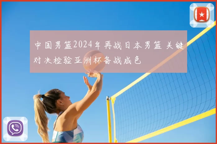 中国男篮2024年再战日本男篮 关键对决检验亚洲杯备战成色