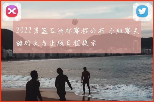 2022男篮亚洲杯赛程公布 小组赛关键对决与出线日程提示