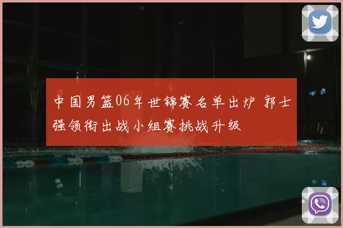 中国男篮06年世锦赛名单出炉 郭士强领衔出战小组赛挑战升级