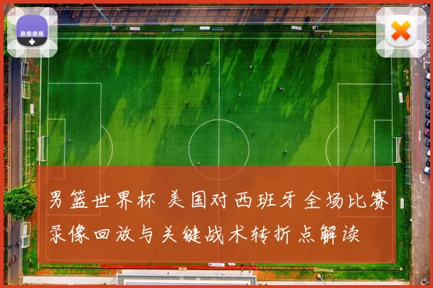 男篮世界杯 美国对西班牙全场比赛录像回放与关键战术转折点解读