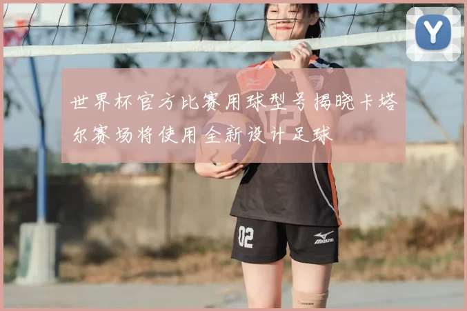 世界杯官方比赛用球型号揭晓卡塔尔赛场将使用全新设计足球