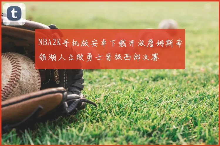 NBA2K手机版安卓下载开放詹姆斯率领湖人击败勇士晋级西部决赛