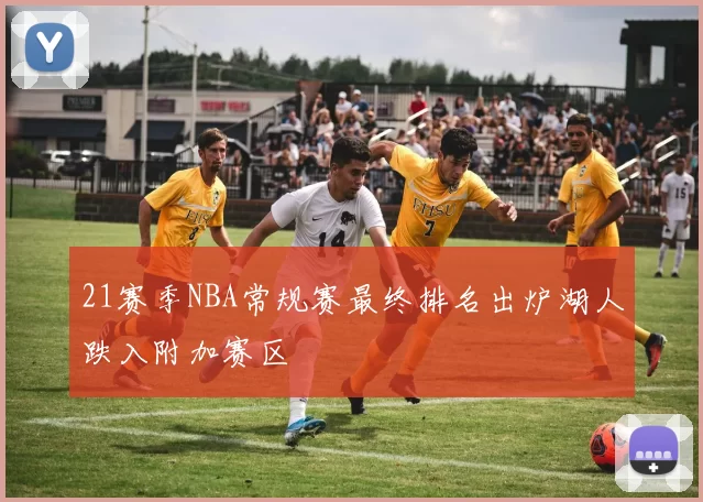 21赛季NBA常规赛最终排名出炉湖人跌入附加赛区