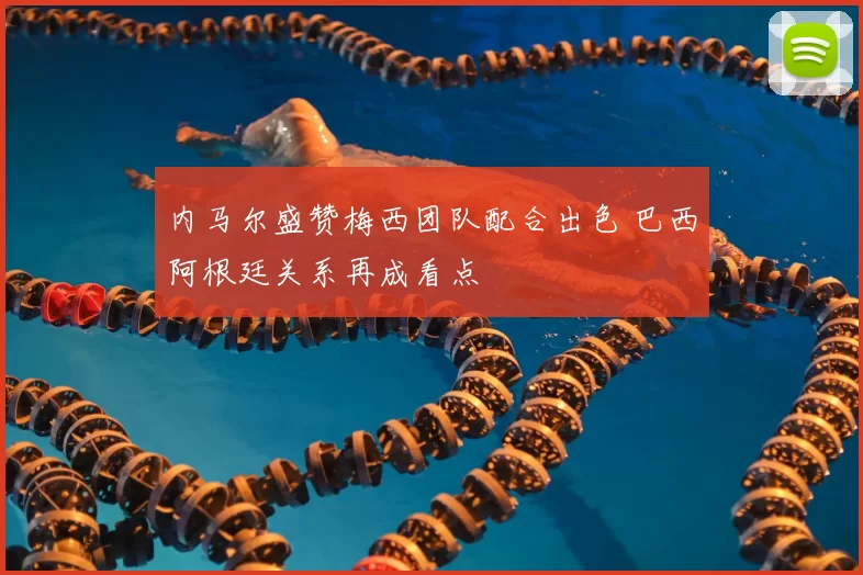 内马尔盛赞梅西团队配合出色 巴西阿根廷关系再成看点