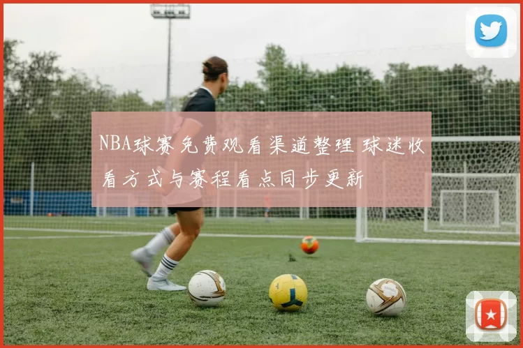 NBA球赛免费观看渠道整理 球迷收看方式与赛程看点同步更新