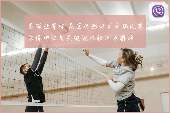 男篮世界杯 美国对西班牙全场比赛录像回放与关键战术转折点解读
