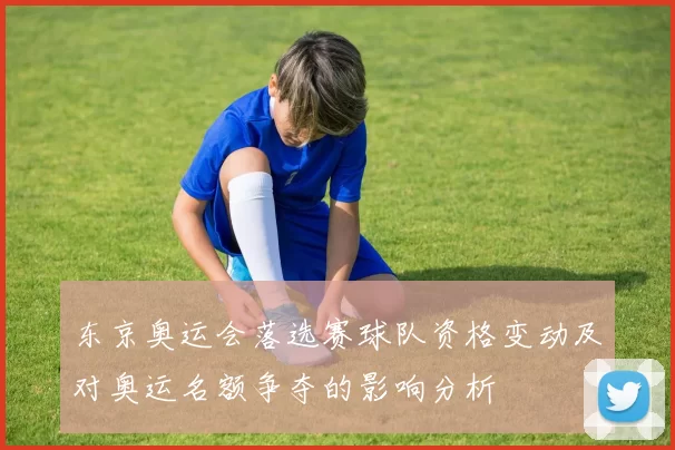 东京奥运会落选赛球队资格变动及对奥运名额争夺的影响分析