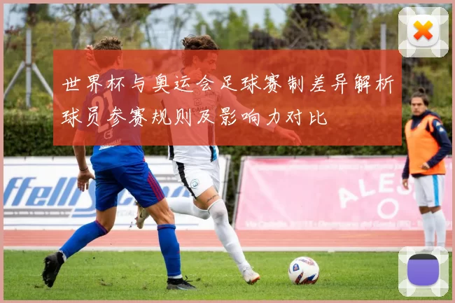 世界杯与奥运会足球赛制差异解析球员参赛规则及影响力对比