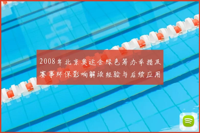 2008年北京奥运会绿色筹办举措及赛事环保影响解读经验与后续应用