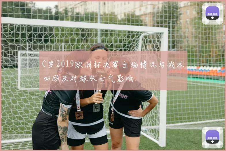 C罗2019欧洲杯决赛出场情况与战术回顾及对球队士气影响