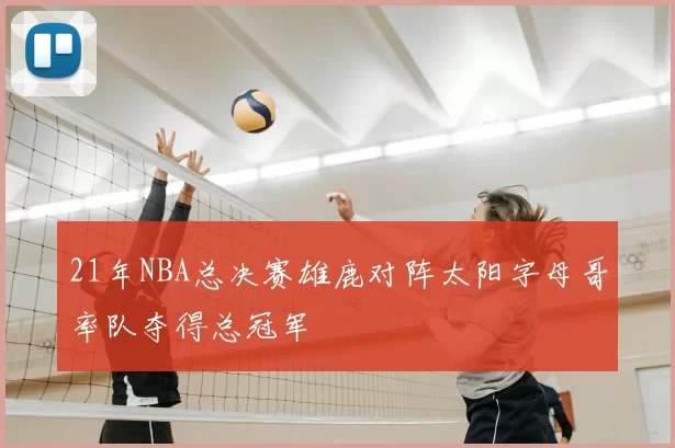 21年NBA总决赛雄鹿对阵太阳字母哥率队夺得总冠军