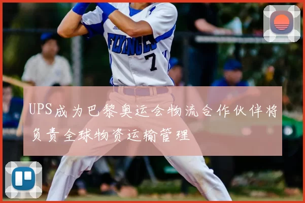 UPS成为巴黎奥运会物流合作伙伴将负责全球物资运输管理