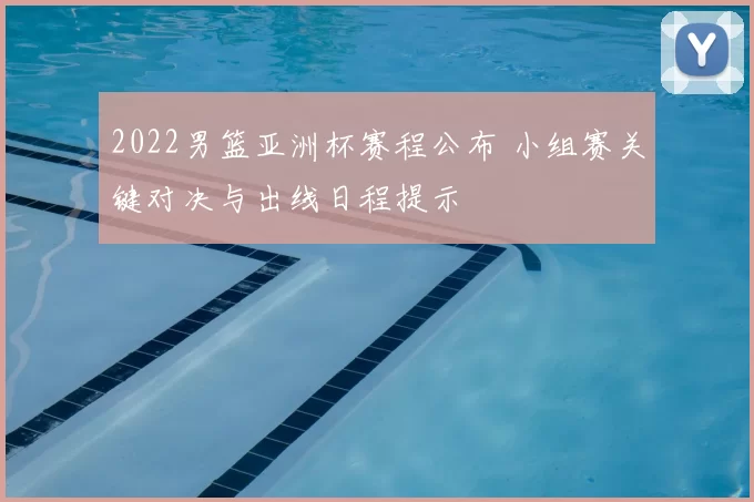2022男篮亚洲杯赛程公布 小组赛关键对决与出线日程提示
