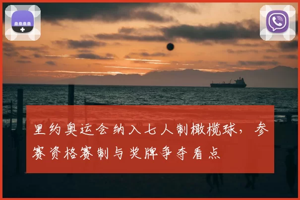 里约奥运会纳入七人制橄榄球，参赛资格赛制与奖牌争夺看点