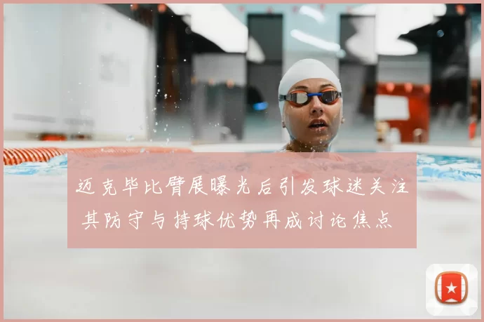 迈克毕比臂展曝光后引发球迷关注 其防守与持球优势再成讨论焦点