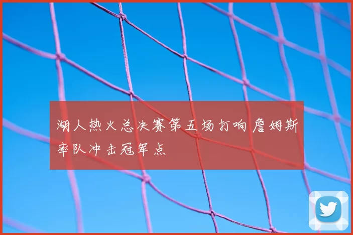 湖人热火总决赛第五场打响 詹姆斯率队冲击冠军点