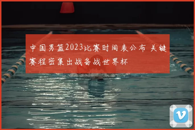 中国男篮2023比赛时间表公布 关键赛程密集出战备战世界杯