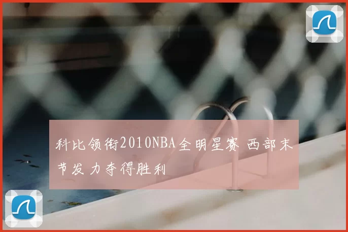 科比领衔2010NBA全明星赛 西部末节发力夺得胜利