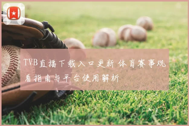 TVB直播下载入口更新 体育赛事观看指南与平台使用解析