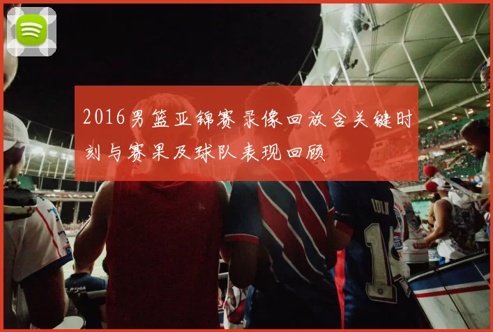 2016男篮亚锦赛录像回放含关键时刻与赛果及球队表现回顾