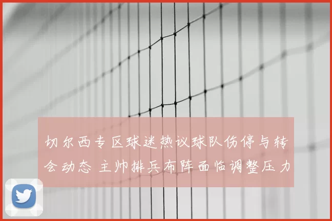 切尔西专区球迷热议球队伤停与转会动态 主帅排兵布阵面临调整压力